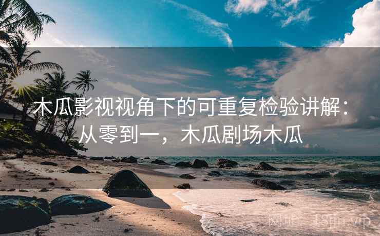 木瓜影视视角下的可重复检验讲解:从零到一,木瓜剧场木瓜 木瓜影视视角下的可重复检验讲解:从零到一,木瓜剧场木瓜