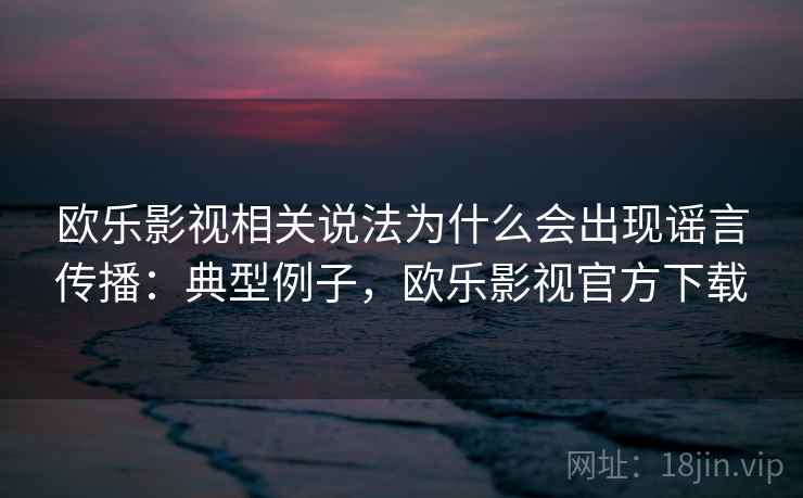 欧乐影视相关说法为什么会出现谣言传播:典型例子,欧乐影视官方下载 欧乐影视相关说法为什么会出现谣言传播:典型例子,欧乐影视官方下载