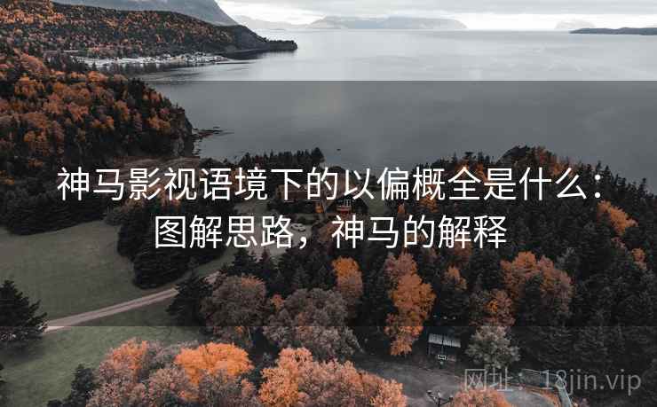 神马影视语境下的以偏概全是什么:图解思路,神马的解释 神马影视语境下的以偏概全是什么:图解思路,神马的解释