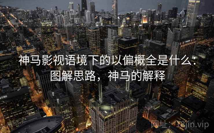 神马影视语境下的以偏概全是什么:图解思路,神马的解释 神马影视语境下的以偏概全是什么:图解思路,神马的解释