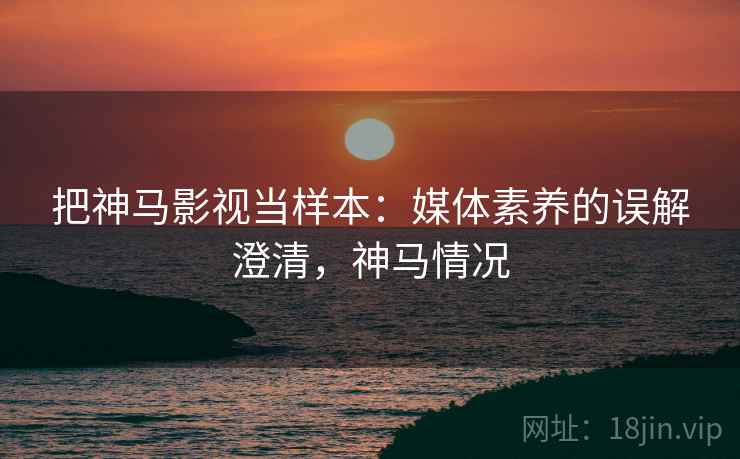 把神马影视当样本:媒体素养的误解澄清,神马情况 把神马影视当样本:媒体素养的误解澄清,神马情况