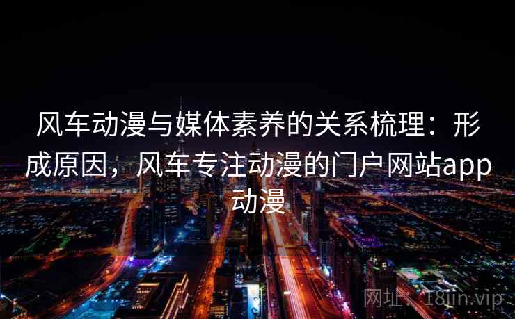风车动漫与媒体素养的关系梳理:形成原因,风车专注动漫的门户网站app动漫 风车动漫与媒体素养的关系梳理:形成原因,风车专注动漫的门户网站app动漫