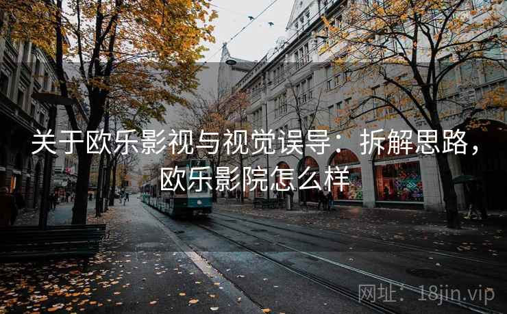 关于欧乐影视与视觉误导:拆解思路,欧乐影院怎么样 关于欧乐影视与视觉误导:拆解思路,欧乐影院怎么样