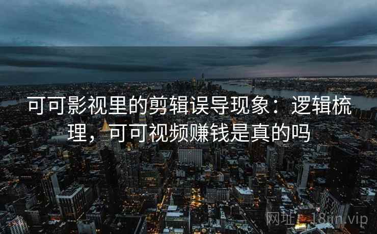 可可影视里的剪辑误导现象:逻辑梳理,可可视频赚钱是真的吗 可可影视里的剪辑误导现象:逻辑梳理,可可视频赚钱是真的吗