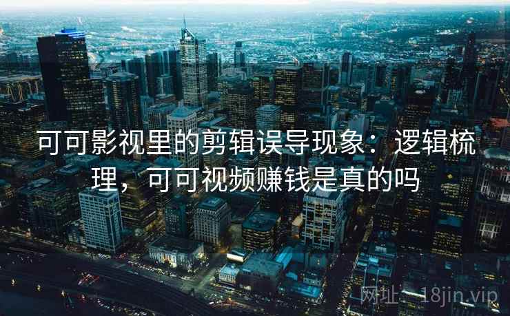 可可影视里的剪辑误导现象:逻辑梳理,可可视频赚钱是真的吗 可可影视里的剪辑误导现象:逻辑梳理,可可视频赚钱是真的吗