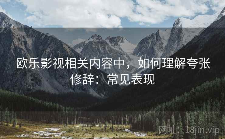 欧乐影视相关内容中,如何理解夸张修辞:常见表现 欧乐影视相关内容中,如何理解夸张修辞:常见表现