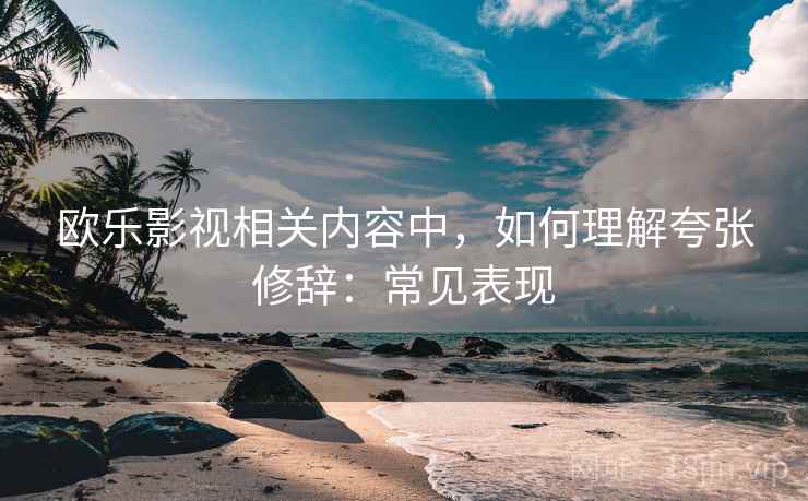 欧乐影视相关内容中,如何理解夸张修辞:常见表现 欧乐影视相关内容中,如何理解夸张修辞:常见表现