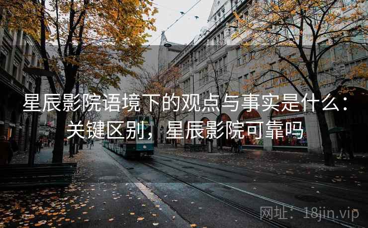 星辰影院语境下的观点与事实是什么:关键区别,星辰影院可靠吗 星辰影院语境下的观点与事实是什么:关键区别,星辰影院可靠吗