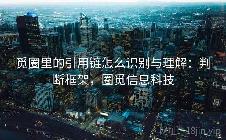 觅圈里的引用链怎么识别与理解:判断框架,圈觅信息科技 觅圈里的引用链怎么识别与理解:判断框架,圈觅信息科技