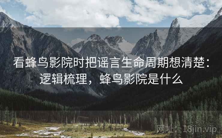 看蜂鸟影院时把谣言生命周期想清楚:逻辑梳理,蜂鸟影院是什么 看蜂鸟影院时把谣言生命周期想清楚:逻辑梳理,蜂鸟影院是什么