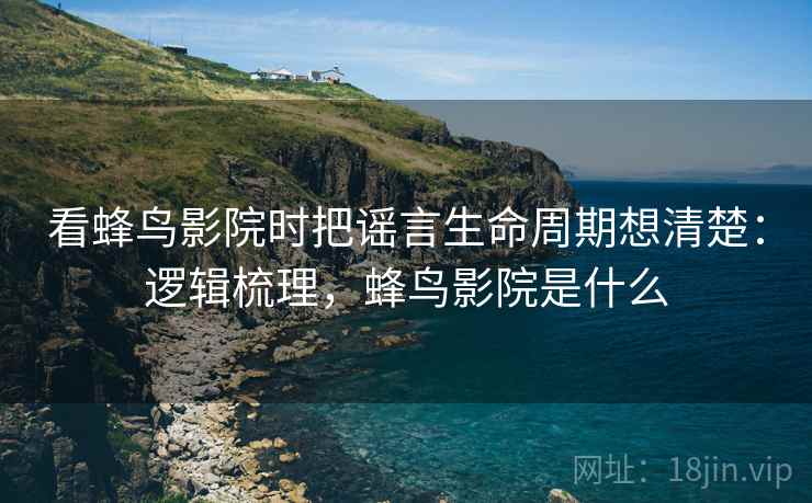 看蜂鸟影院时把谣言生命周期想清楚:逻辑梳理,蜂鸟影院是什么 看蜂鸟影院时把谣言生命周期想清楚:逻辑梳理,蜂鸟影院是什么