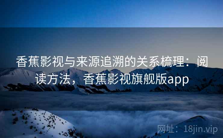 香蕉影视与来源追溯的关系梳理：阅读方法，香蕉影视旗舰版app