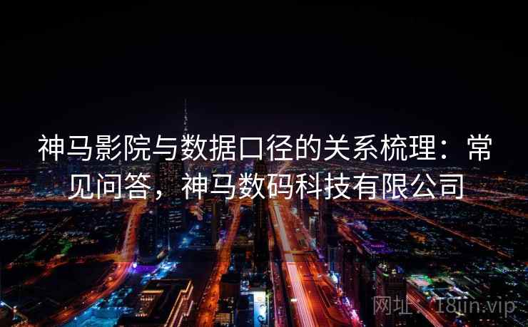 神马影院与数据口径的关系梳理:常见问答,神马数码科技有限公司 神马影院与数据口径的关系梳理:常见问答,神马数码科技有限公司