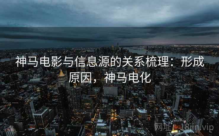 神马电影与信息源的关系梳理:形成原因,神马电化 神马电影与信息源的关系梳理:形成原因,神马电化