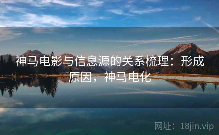 神马电影与信息源的关系梳理:形成原因,神马电化 神马电影与信息源的关系梳理:形成原因,神马电化