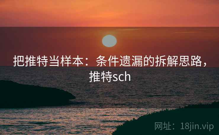 把推特当样本:条件遗漏的拆解思路,推特sch 把推特当样本:条件遗漏的拆解思路,推特sch