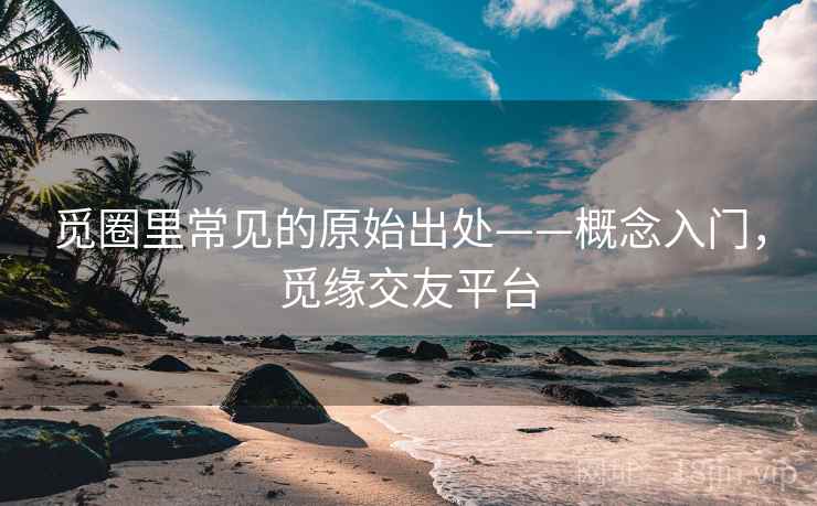 觅圈里常见的原始出处——概念入门,觅缘交友平台 觅圈里常见的原始出处——概念入门,觅缘交友平台