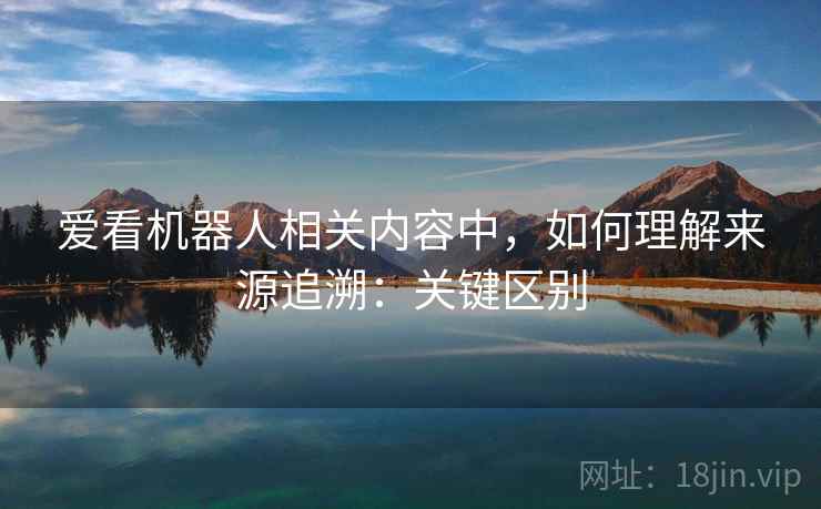 爱看机器人相关内容中,如何理解来源追溯:关键区别 爱看机器人相关内容中,如何理解来源追溯:关键区别