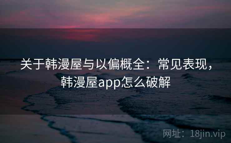 关于韩漫屋与以偏概全:常见表现,韩漫屋app怎么破解 关于韩漫屋与以偏概全:常见表现,韩漫屋app怎么破解