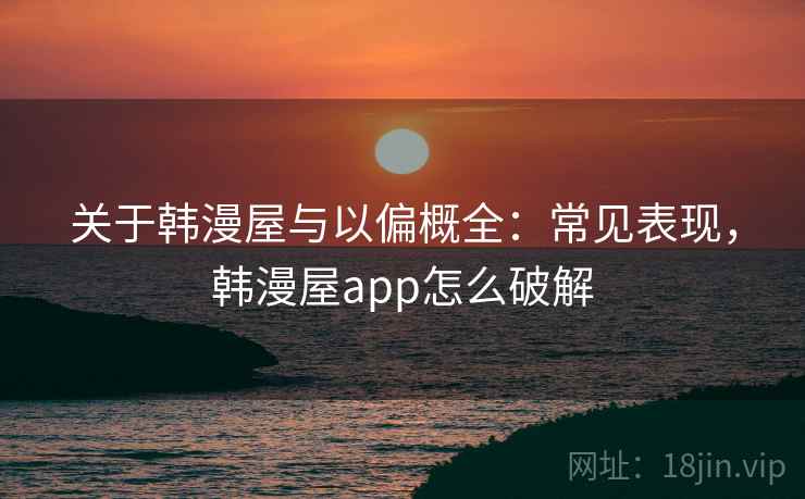关于韩漫屋与以偏概全:常见表现,韩漫屋app怎么破解 关于韩漫屋与以偏概全:常见表现,韩漫屋app怎么破解