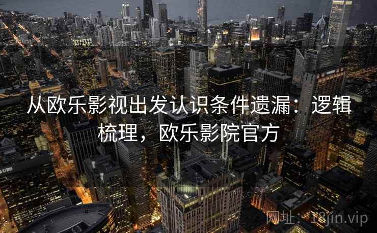 从欧乐影视出发认识条件遗漏:逻辑梳理,欧乐影院官方 从欧乐影视出发认识条件遗漏:逻辑梳理,欧乐影院官方