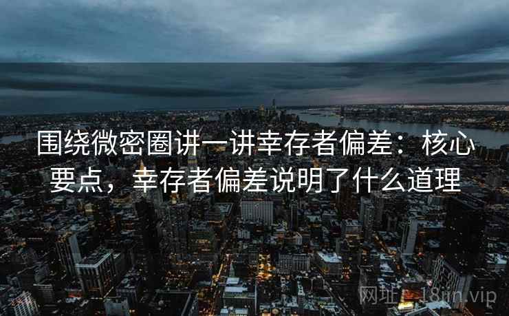 围绕微密圈讲一讲幸存者偏差：核心要点，幸存者偏差说明了什么道理