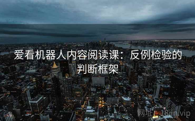 爱看机器人内容阅读课:反例检验的判断框架 爱看机器人内容阅读课:反例检验的判断框架