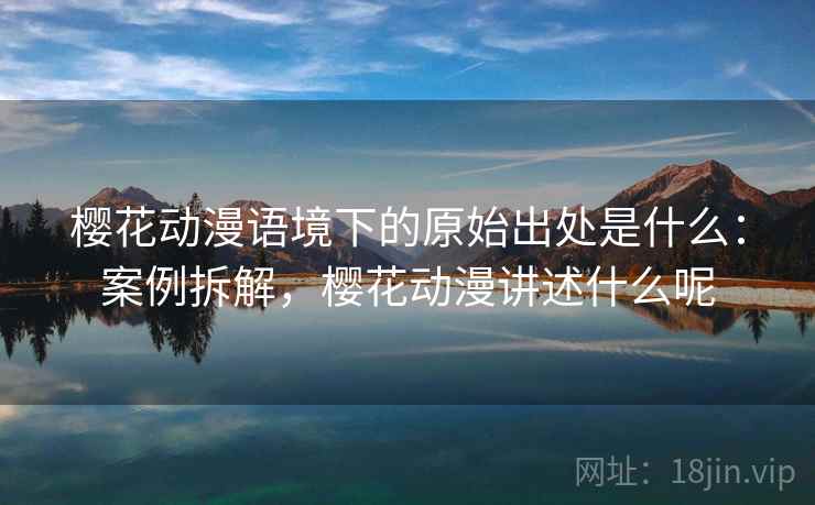 樱花动漫语境下的原始出处是什么:案例拆解,樱花动漫讲述什么呢 樱花动漫语境下的原始出处是什么:案例拆解,樱花动漫讲述什么呢
