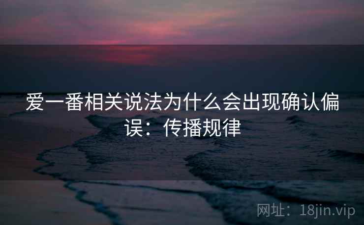 爱一番相关说法为什么会出现确认偏误:传播规律 爱一番相关说法为什么会出现确认偏误:传播规律