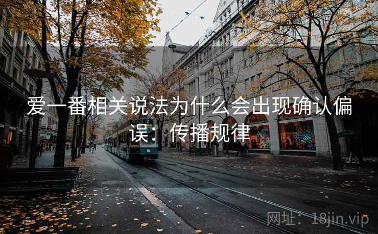 爱一番相关说法为什么会出现确认偏误:传播规律 爱一番相关说法为什么会出现确认偏误:传播规律