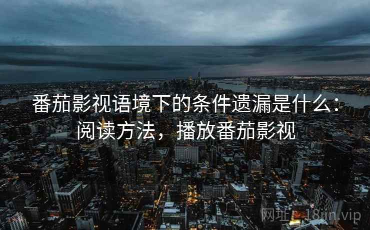 番茄影视语境下的条件遗漏是什么:阅读方法,播放番茄影视 番茄影视语境下的条件遗漏是什么:阅读方法,播放番茄影视