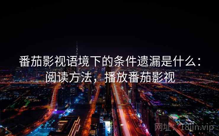番茄影视语境下的条件遗漏是什么:阅读方法,播放番茄影视 番茄影视语境下的条件遗漏是什么:阅读方法,播放番茄影视