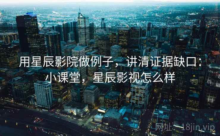 用星辰影院做例子,讲清证据缺口:小课堂,星辰影视怎么样 用星辰影院做例子,讲清证据缺口:小课堂,星辰影视怎么样