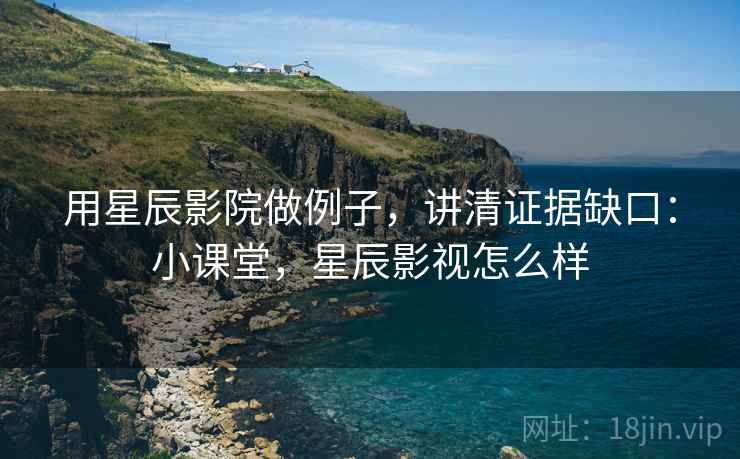 用星辰影院做例子,讲清证据缺口:小课堂,星辰影视怎么样 用星辰影院做例子,讲清证据缺口:小课堂,星辰影视怎么样