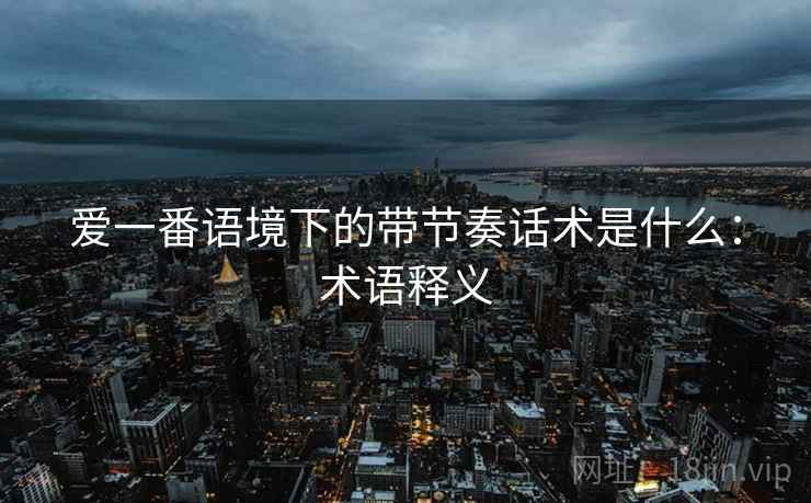 爱一番语境下的带节奏话术是什么：术语释义