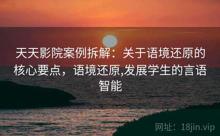 天天影院案例拆解：关于语境还原的核心要点，语境还原,发展学生的言语智能
