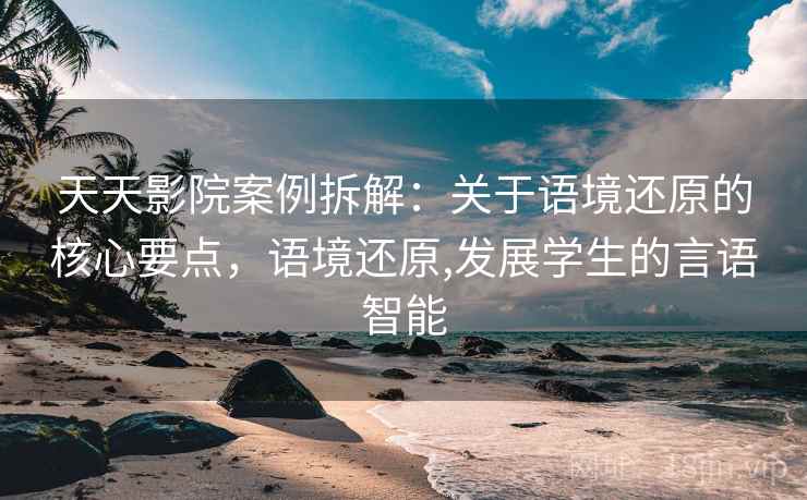 天天影院案例拆解：关于语境还原的核心要点，语境还原,发展学生的言语智能