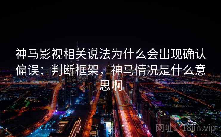 神马影视相关说法为什么会出现确认偏误：判断框架，神马情况是什么意思啊