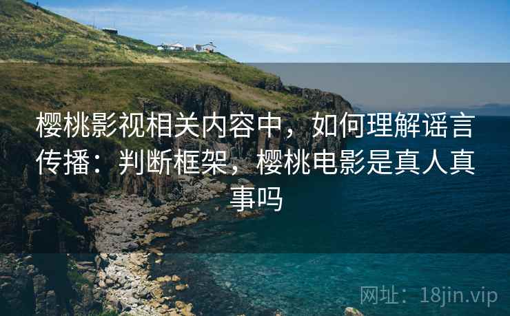 樱桃影视相关内容中,如何理解谣言传播:判断框架,樱桃电影是真人真事吗 樱桃影视相关内容中,如何理解谣言传播:判断框架,樱桃电影是真人真事吗