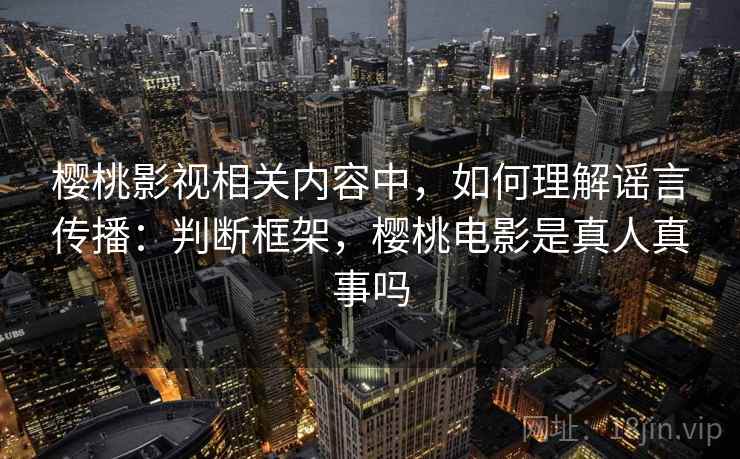 樱桃影视相关内容中,如何理解谣言传播:判断框架,樱桃电影是真人真事吗 樱桃影视相关内容中,如何理解谣言传播:判断框架,樱桃电影是真人真事吗