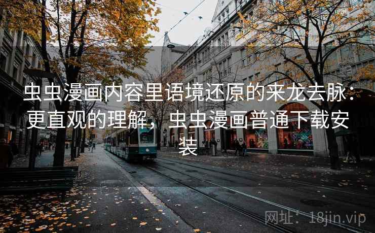 虫虫漫画内容里语境还原的来龙去脉：更直观的理解，虫虫漫画普通下载安装