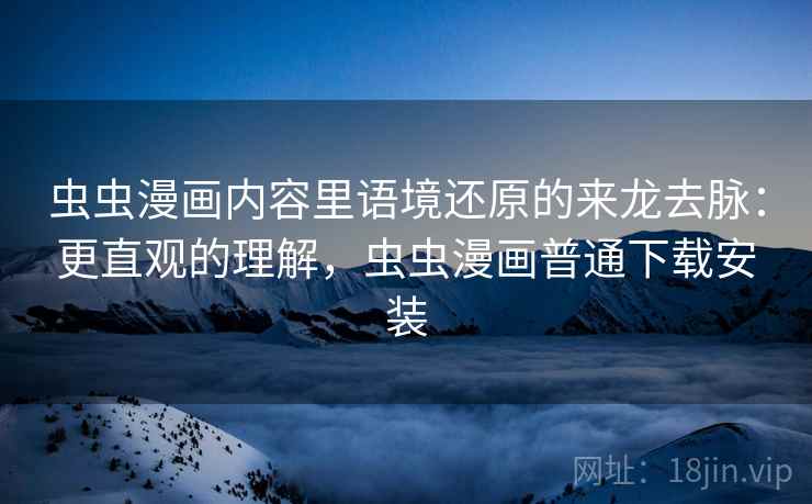 虫虫漫画内容里语境还原的来龙去脉：更直观的理解，虫虫漫画普通下载安装