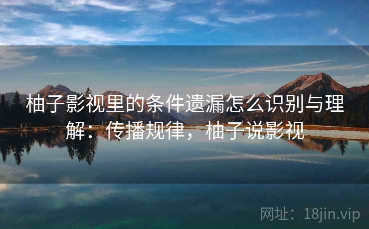 柚子影视里的条件遗漏怎么识别与理解:传播规律,柚子说影视 柚子影视里的条件遗漏怎么识别与理解:传播规律,柚子说影视
