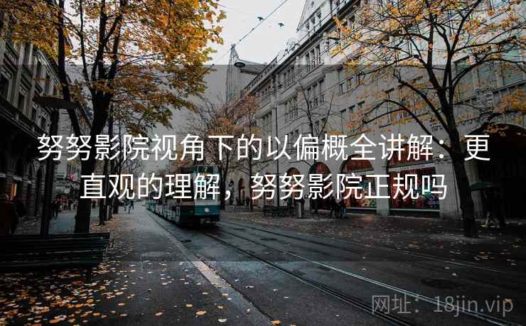 努努影院视角下的以偏概全讲解：更直观的理解，努努影院正规吗