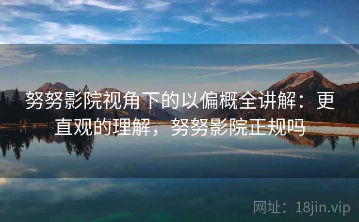 努努影院视角下的以偏概全讲解：更直观的理解，努努影院正规吗