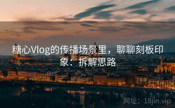 糖心Vlog的传播场景里,聊聊刻板印象:拆解思路 糖心Vlog的传播场景里,聊聊刻板印象:拆解思路