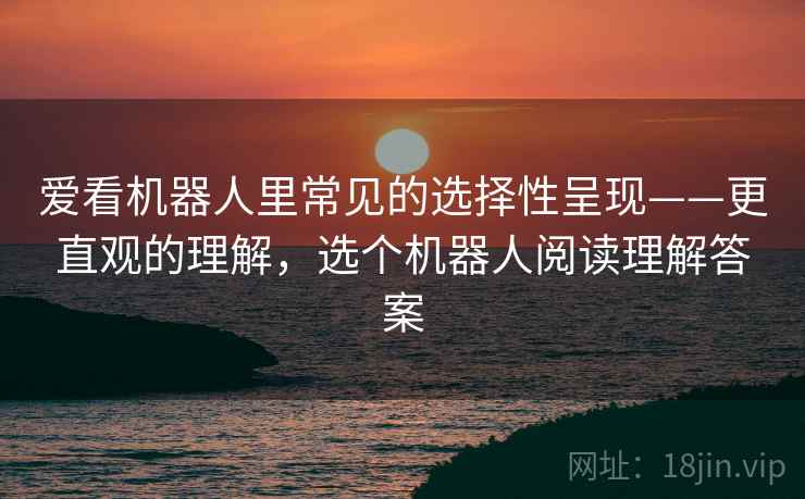 爱看机器人里常见的选择性呈现——更直观的理解,选个机器人阅读理解答案 爱看机器人里常见的选择性呈现——更直观的理解,选个机器人阅读理解答案
