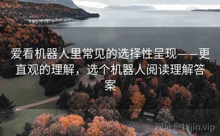 爱看机器人里常见的选择性呈现——更直观的理解,选个机器人阅读理解答案 爱看机器人里常见的选择性呈现——更直观的理解,选个机器人阅读理解答案