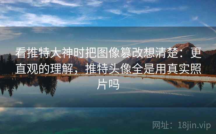 看推特大神时把图像篡改想清楚:更直观的理解,推特头像全是用真实照片吗 看推特大神时把图像篡改想清楚:更直观的理解,推特头像全是用真实照片吗