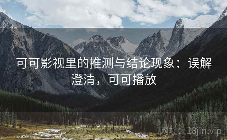 可可影视里的推测与结论现象:误解澄清,可可播放 可可影视里的推测与结论现象:误解澄清,可可播放